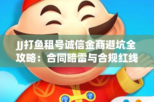 JJ打鱼租号诚信金商避坑全攻略：合同暗雷与合规红线一次说清