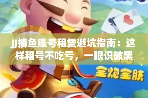 JJ捕鱼账号租赁避坑指南：这样租号不吃亏，一眼识破黑心中介！