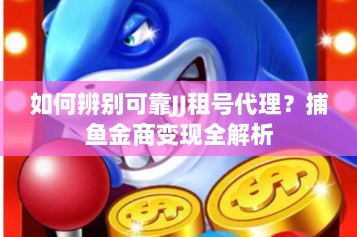如何辨别可靠JJ租号代理？捕鱼金商变现全解析