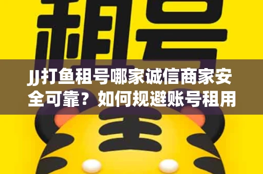 JJ打鱼租号哪家诚信商家安全可靠？如何规避账号租用风险？