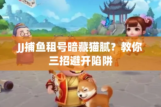 JJ捕鱼租号暗藏猫腻？教你三招避开陷阱