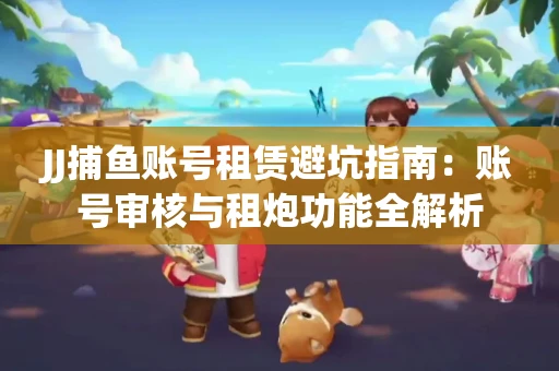 JJ捕鱼账号租赁避坑指南：账号审核与租炮功能全解析