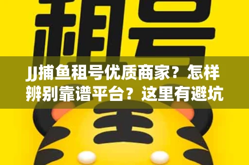 JJ捕鱼租号优质商家？怎样辨别靠谱平台？这里有避坑指南！