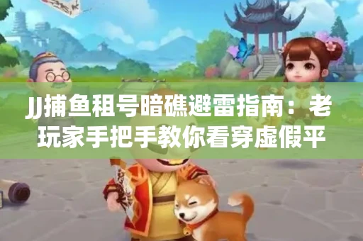 JJ捕鱼租号暗礁避雷指南：老玩家手把手教你看穿虚假平台
