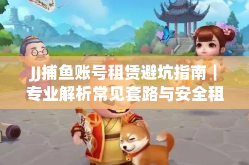 JJ捕鱼账号租赁避坑指南｜专业解析常见套路与安全租号法则