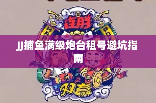 JJ捕鱼满级炮台租号避坑指南