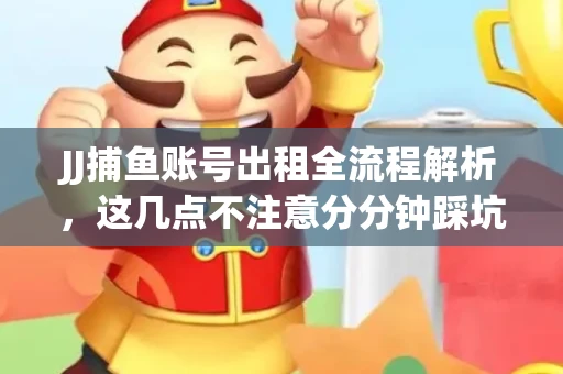JJ捕鱼账号出租全流程解析，这几点不注意分分钟踩坑