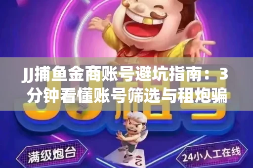 JJ捕鱼金商账号避坑指南：3分钟看懂账号筛选与租炮骗局