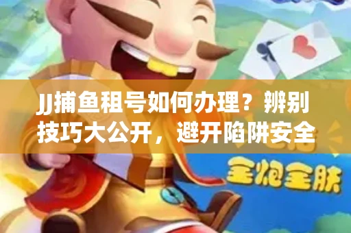 JJ捕鱼租号如何办理？辨别技巧大公开，避开陷阱安全玩