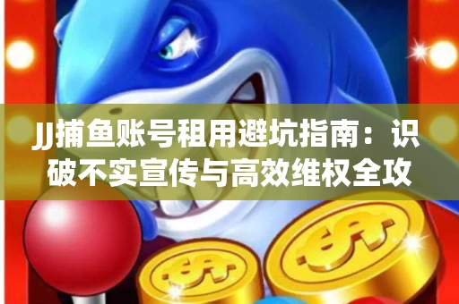JJ捕鱼账号租用避坑指南：识破不实宣传与高效维权全攻略