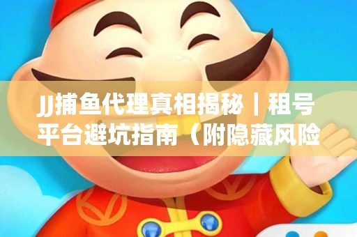 JJ捕鱼代理真相揭秘｜租号平台避坑指南（附隐藏风险预警）