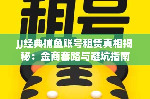 JJ经典捕鱼账号租赁真相揭秘：金商套路与避坑指南