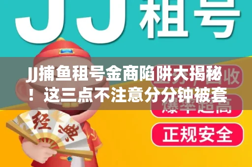 JJ捕鱼租号金商陷阱大揭秘！这三点不注意分分钟被套牢