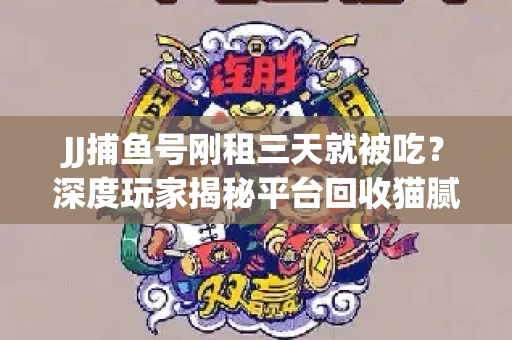 JJ捕鱼号刚租三天就被吃？深度玩家揭秘平台回收猫腻！