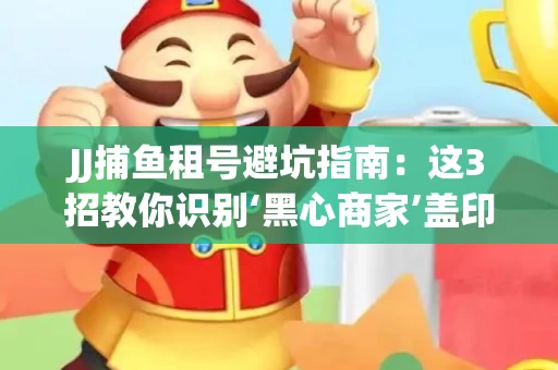JJ捕鱼租号避坑指南：这3招教你识别‘黑心商家’盖印章