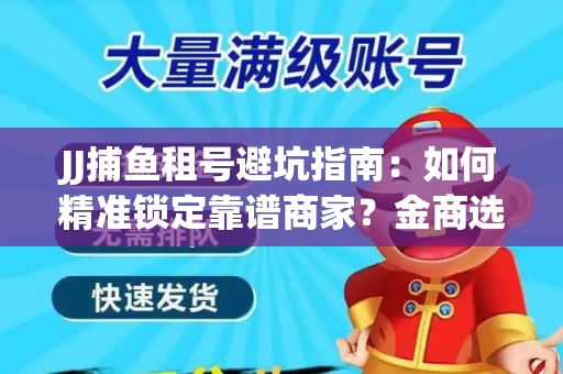 JJ捕鱼租号避坑指南：如何精准锁定靠谱商家？金商选择必备技巧全公开