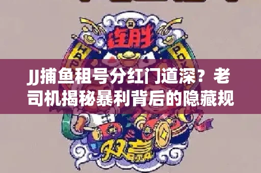 JJ捕鱼租号分红门道深？老司机揭秘暴利背后的隐藏规则
