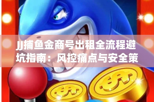 JJ捕鱼金商号出租全流程避坑指南：风控痛点与安全策略拆解