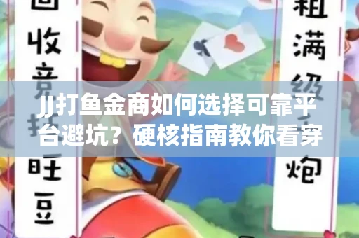 JJ打鱼金商如何选择可靠平台避坑？硬核指南教你看穿骗局保本金
