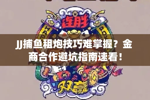 JJ捕鱼租炮技巧难掌握？金商合作避坑指南速看！
