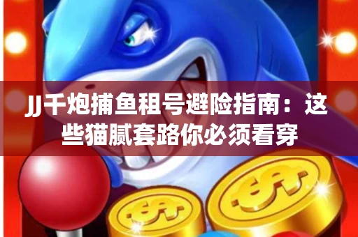JJ千炮捕鱼租号避险指南：这些猫腻套路你必须看穿