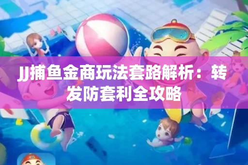 JJ捕鱼金商玩法套路解析：转发防套利全攻略