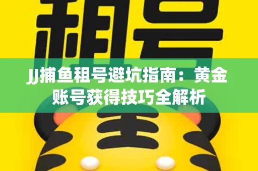 JJ捕鱼租号避坑指南：黄金账号获得技巧全解析