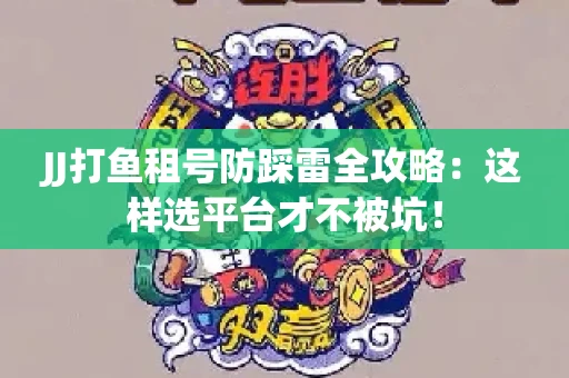 JJ打鱼租号防踩雷全攻略：这样选平台才不被坑！