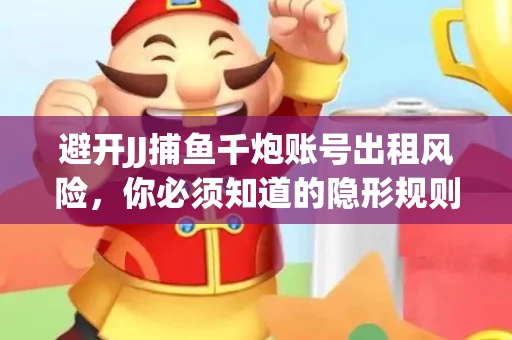 避开JJ捕鱼千炮账号出租风险，你必须知道的隐形规则！