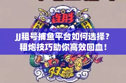 JJ租号捕鱼平台如何选择？租炮技巧助你高效回血！