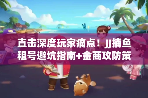 直击深度玩家痛点！JJ捕鱼租号避坑指南+金商攻防策略