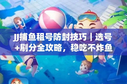 JJ捕鱼租号防封技巧|选号+刷分全攻略,稳吃不炸鱼! JJ捕鱼租号防封技巧|选号+刷分全攻略,稳吃不炸鱼!