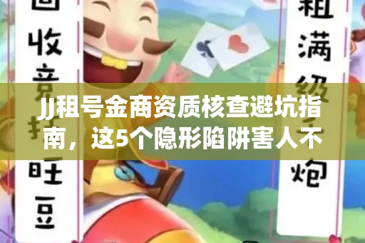 JJ租号金商资质核查避坑指南，这5个隐形陷阱害人不浅