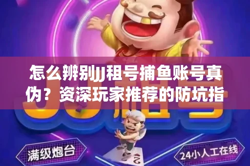 怎么辨别JJ租号捕鱼账号真伪？资深玩家推荐的防坑指南！