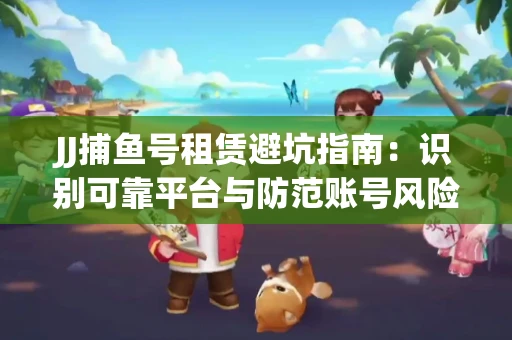 JJ捕鱼号租赁避坑指南：识别可靠平台与防范账号风险