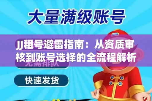JJ租号避雷指南：从资质审核到账号选择的全流程解析！捕鱼经典账号有何独特差异？
