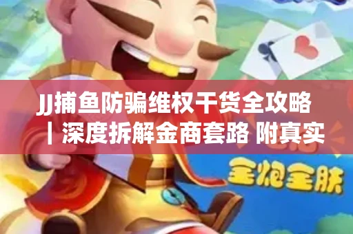 JJ捕鱼防骗维权干货全攻略｜深度拆解金商套路 附真实操作案例
