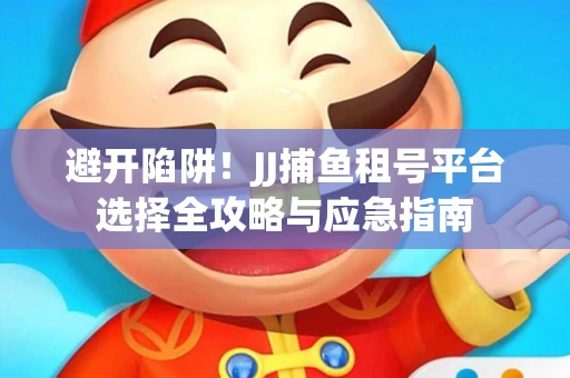 避开陷阱！JJ捕鱼租号平台选择全攻略与应急指南