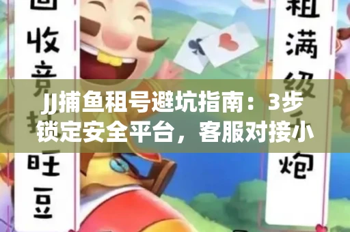 JJ捕鱼租号避坑指南：3步锁定安全平台，客服对接小技巧全公开