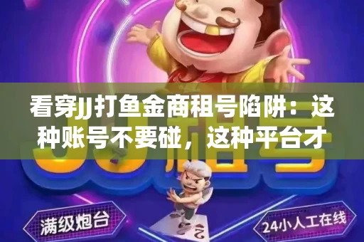 看穿JJ打鱼金商租号陷阱：这种账号不要碰，这种平台才靠谱
